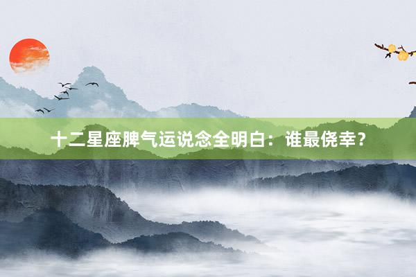 十二星座脾气运说念全明白：谁最侥幸？
