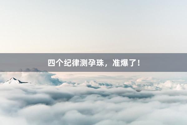 四个纪律测孕珠，准爆了！