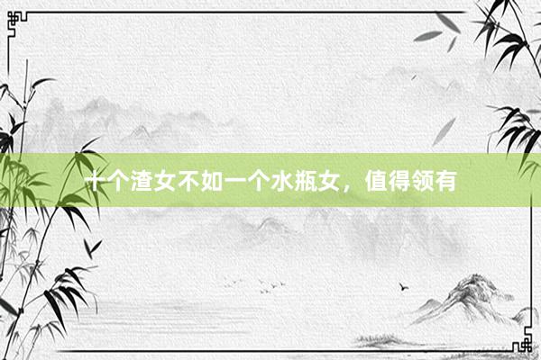 十个渣女不如一个水瓶女，值得领有