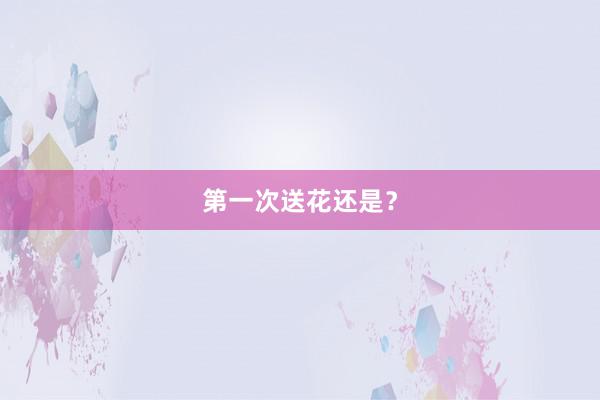 第一次送花还是？