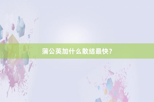 蒲公英加什么散结最快？