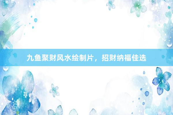 九鱼聚财风水绘制片，招财纳福佳选