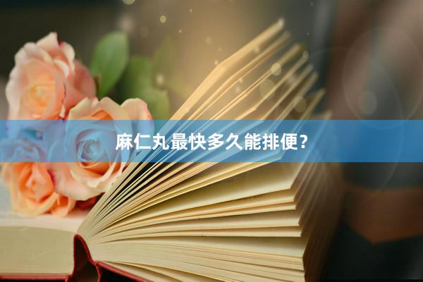 麻仁丸最快多久能排便？