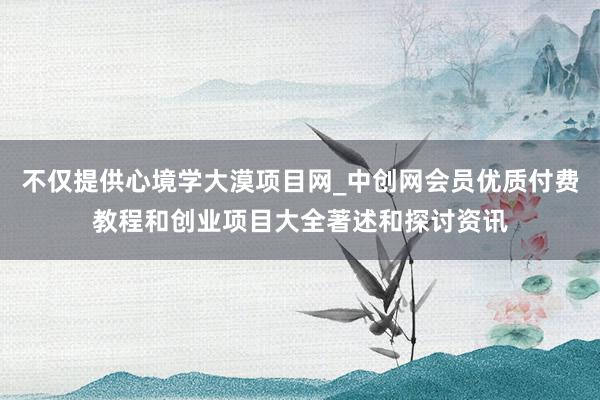 不仅提供心境学大漠项目网_中创网会员优质付费教程和创业项目大全著述和探讨资讯