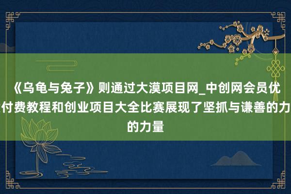 《乌龟与兔子》则通过大漠项目网_中创网会员优质付费教程和创业项目大全比赛展现了坚抓与谦善的力量