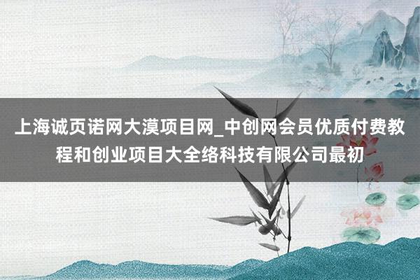 上海诚页诺网大漠项目网_中创网会员优质付费教程和创业项目大全络科技有限公司最初