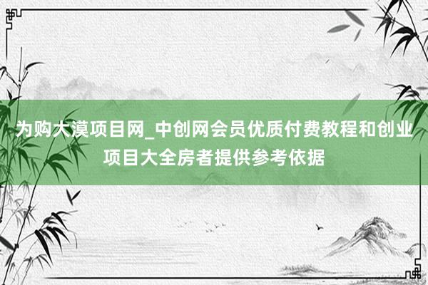 为购大漠项目网_中创网会员优质付费教程和创业项目大全房者提供参考依据